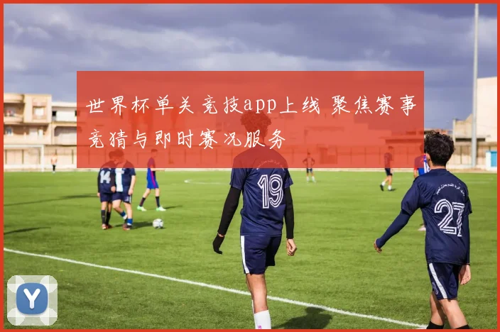 世界杯单关竞技app上线 聚焦赛事竞猜与即时赛况服务