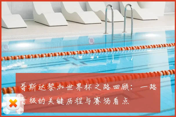 哥斯达黎加世界杯之路回顾：一路晋级的关键历程与赛场看点