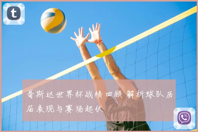 哥斯达世界杯战绩回顾 解析球队历届表现与赛场起伏