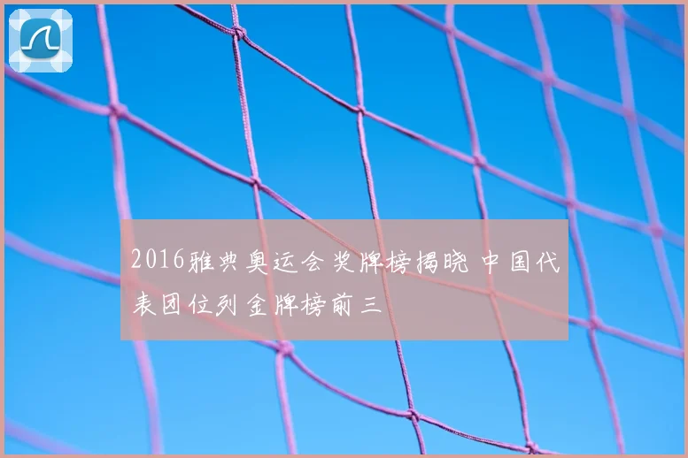 2016雅典奥运会奖牌榜揭晓 中国代表团位列金牌榜前三