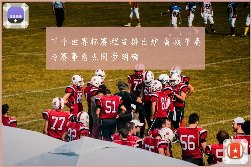 下个世界杯赛程安排出炉 备战节奏与赛事看点同步明确