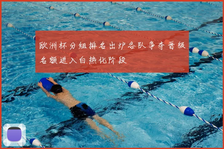 欧洲杯分组排名出炉各队争夺晋级名额进入白热化阶段