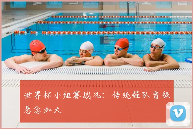世界杯小组赛战况:传统强队晋级悬念加大