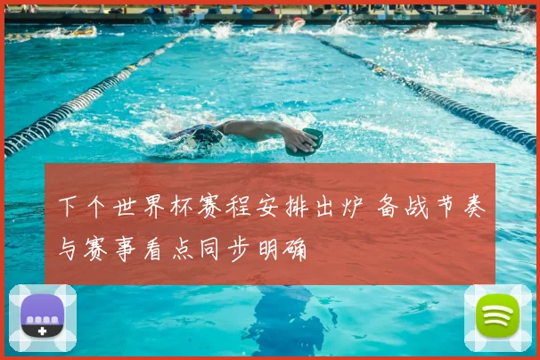 下个世界杯赛程安排出炉 备战节奏与赛事看点同步明确