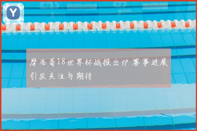 摩洛哥18世界杯战报出炉 赛事进展引发关注与期待