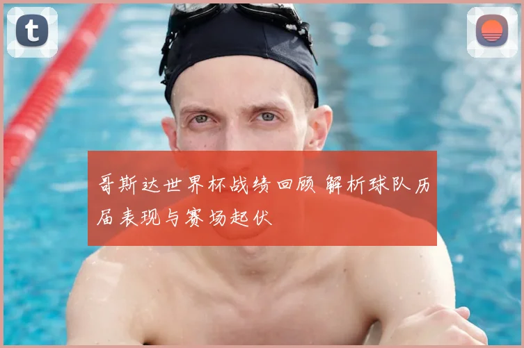 哥斯达世界杯战绩回顾 解析球队历届表现与赛场起伏