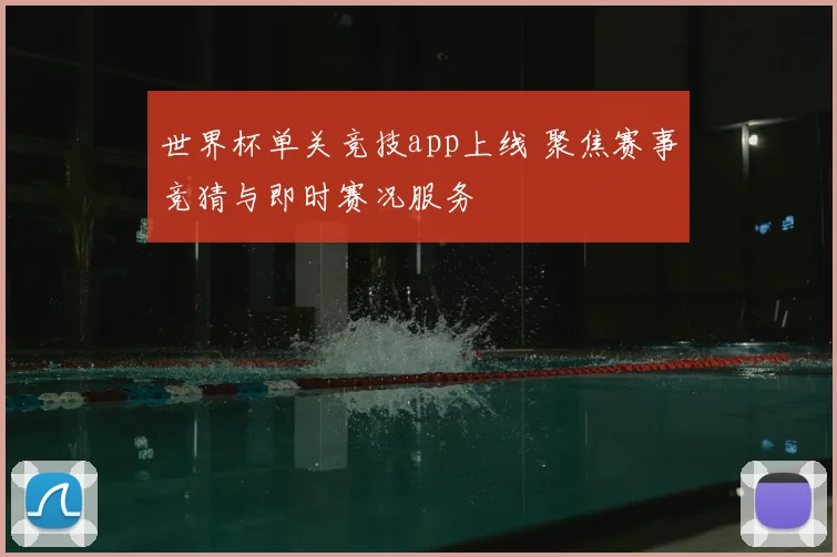 世界杯单关竞技app上线 聚焦赛事竞猜与即时赛况服务