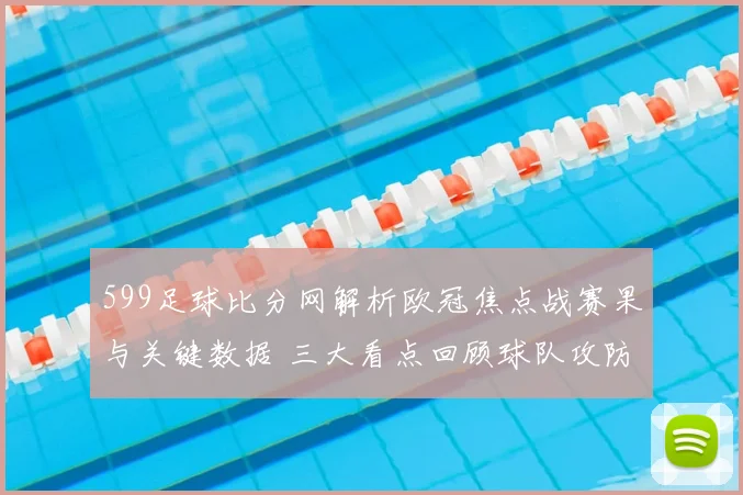 599足球比分网解析欧冠焦点战赛果与关键数据 三大看点回顾球队攻防变化