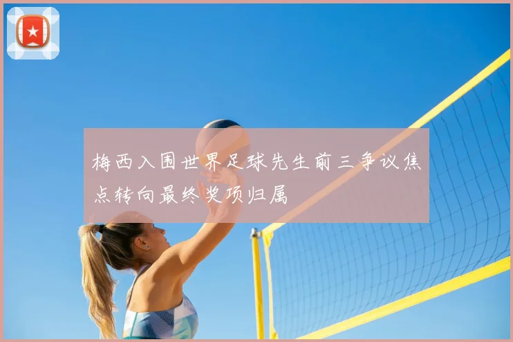 梅西入围世界足球先生前三争议焦点转向最终奖项归属