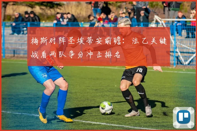 梅斯对阵圣埃蒂安前瞻：法乙关键战看两队争分冲击排名