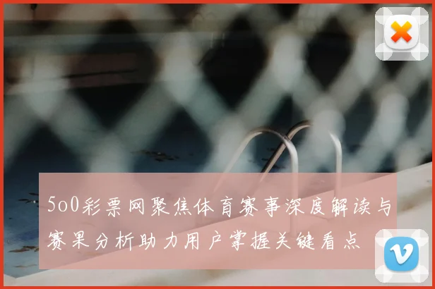 5o0彩票网聚焦体育赛事深度解读与赛果分析助力用户掌握关键看点