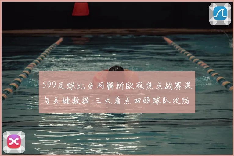 599足球比分网解析欧冠焦点战赛果与关键数据 三大看点回顾球队攻防变化