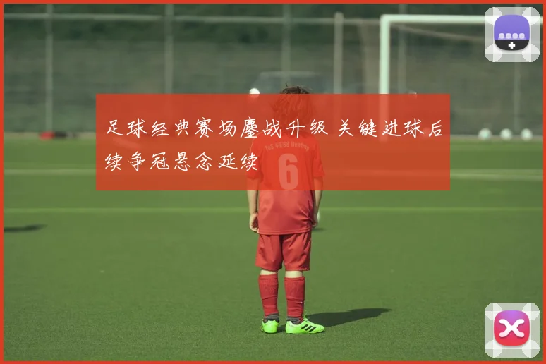 足球经典赛场鏖战升级 关键进球后续争冠悬念延续