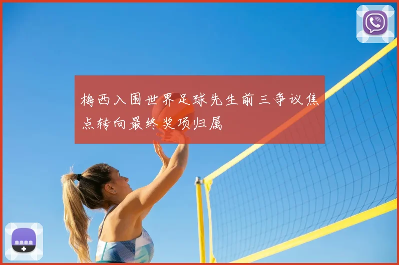 梅西入围世界足球先生前三争议焦点转向最终奖项归属