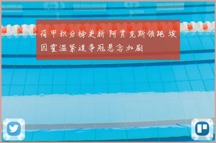 荷甲积分榜更新 阿贾克斯领跑 埃因霍温紧追争冠悬念加剧