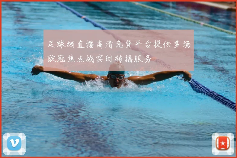 足球线直播高清免费平台提供多场欧冠焦点战实时转播服务