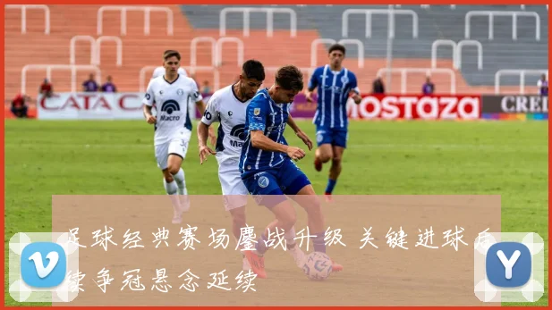 足球经典赛场鏖战升级 关键进球后续争冠悬念延续