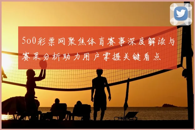 5o0彩票网聚焦体育赛事深度解读与赛果分析助力用户掌握关键看点