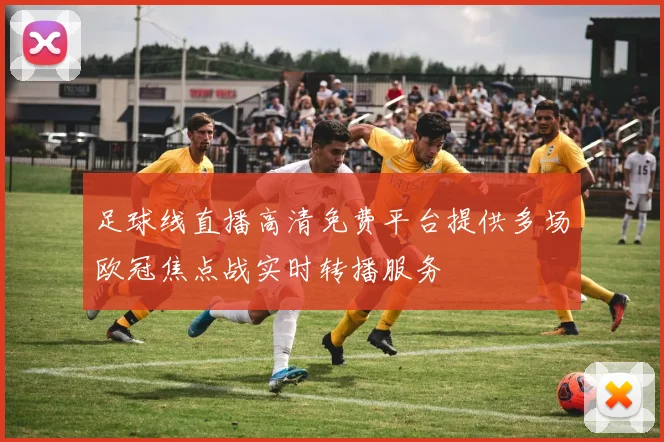 足球线直播高清免费平台提供多场欧冠焦点战实时转播服务