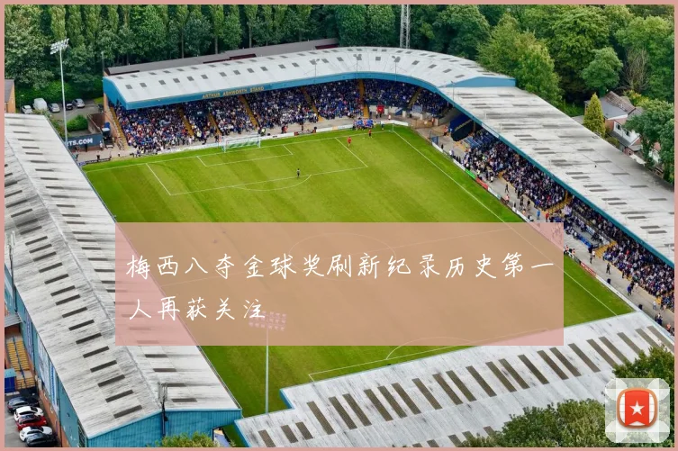梅西八夺金球奖刷新纪录历史第一人再获关注