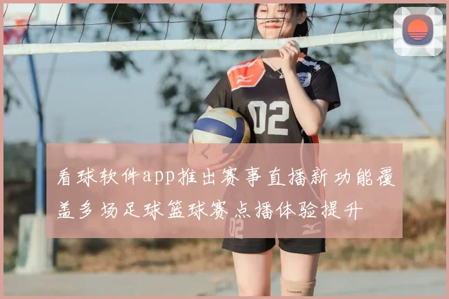 看球软件app推出赛事直播新功能覆盖多场足球篮球赛点播体验提升