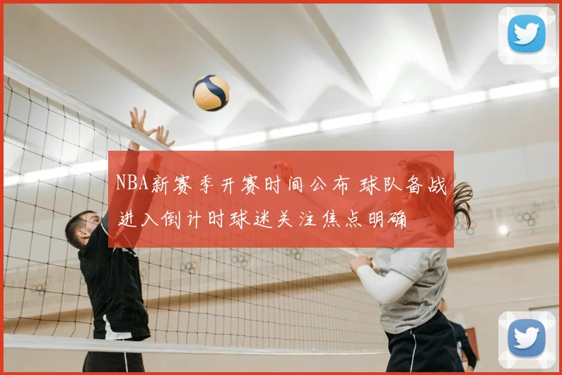 NBA新赛季开赛时间公布 球队备战进入倒计时球迷关注焦点明确