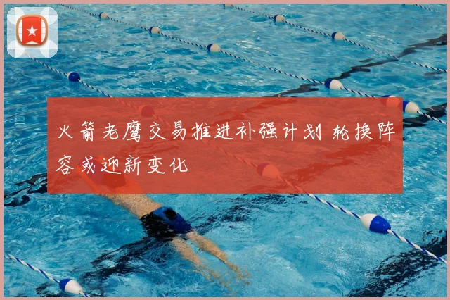 火箭老鹰交易推进补强计划 轮换阵容或迎新变化